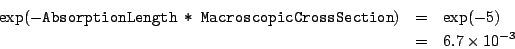 \begin{eqnarray*}
\exp(-\mbox{{\tt AbsorptionLength * MacroscopicCrossSection}}) &=&\exp(-5) \\
&=& 6.7 \times 10^{-3}
\end{eqnarray*}
